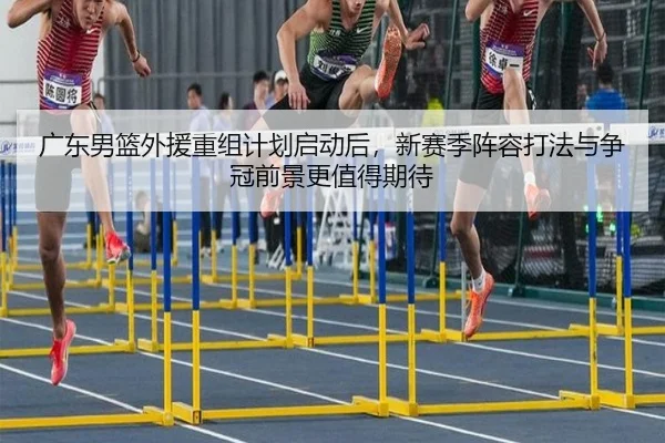 广东男篮外援重组计划启动后，新赛季阵容打法与争冠前景更值得期待